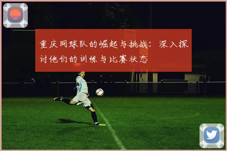 重庆网球队的崛起与挑战：深入探讨他们的训练与比赛状态