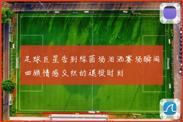 足球巨星告别绿茵场泪洒赛场瞬间回顾情感交织的退役时刻