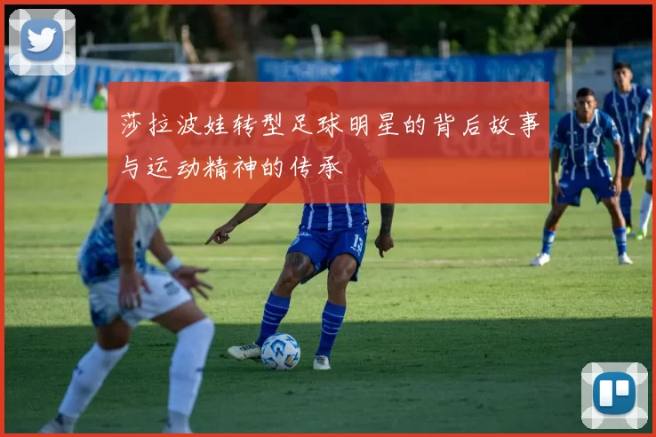 莎拉波娃转型足球明星的背后故事与运动精神的传承