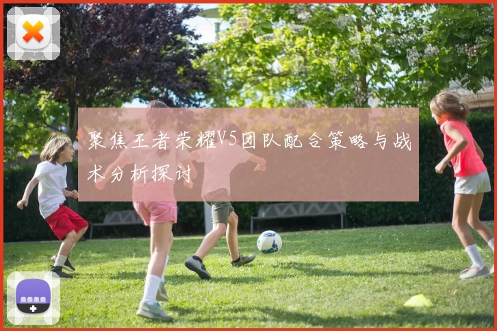 聚焦王者荣耀V5团队配合策略与战术分析探讨