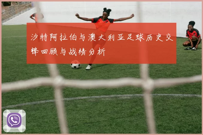 沙特阿拉伯与澳大利亚足球历史交锋回顾与战绩分析