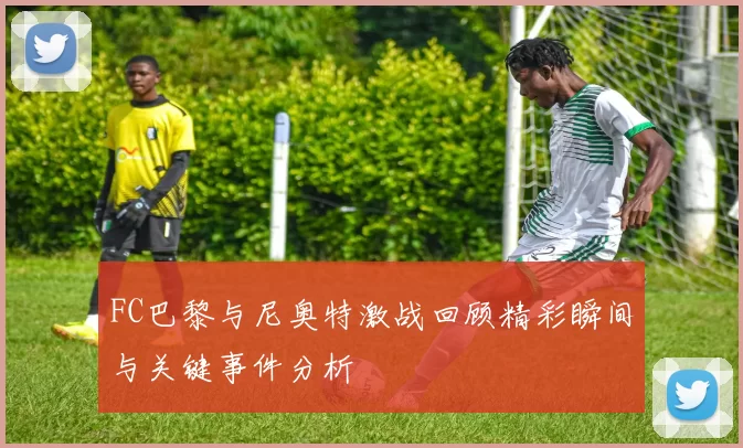 FC巴黎与尼奥特激战回顾精彩瞬间与关键事件分析