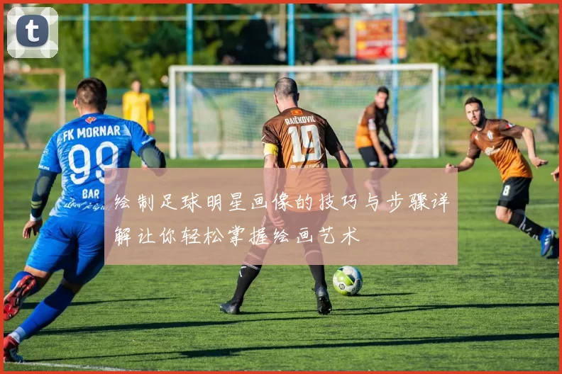 绘制足球明星画像的技巧与步骤详解让你轻松掌握绘画艺术