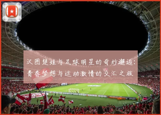 汉图楚娃与足球明星的奇妙邂逅：青春梦想与运动激情的交汇之旅