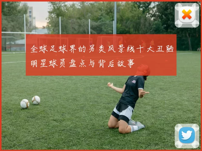 全球足球界的另类风景线十大丑陋明星球员盘点与背后故事