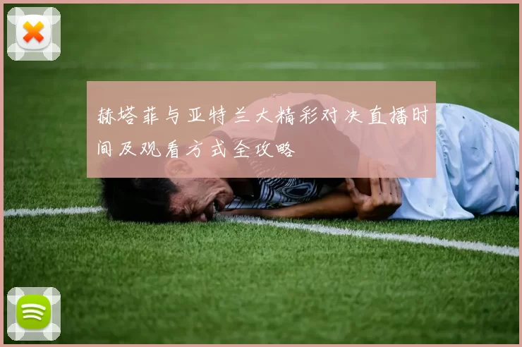 赫塔菲与亚特兰大精彩对决直播时间及观看方式全攻略