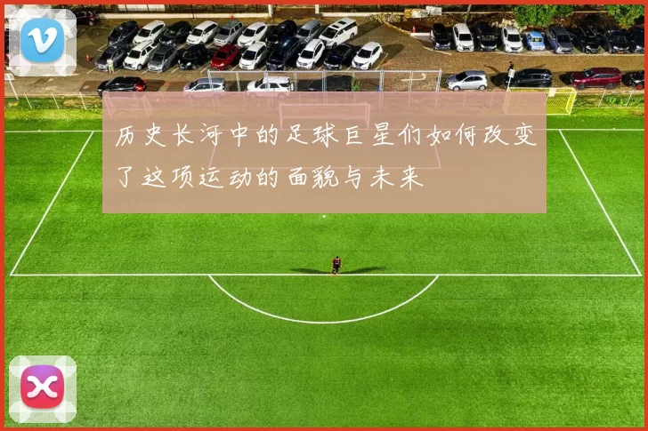历史长河中的足球巨星们如何改变了这项运动的面貌与未来