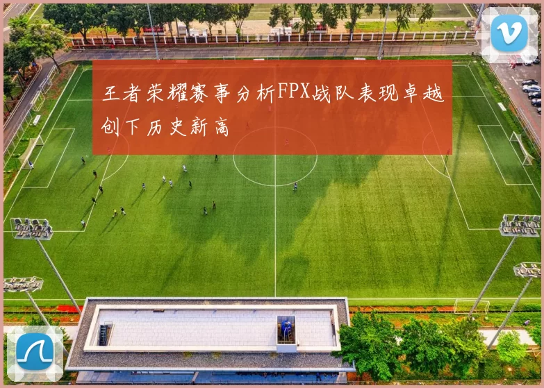 王者荣耀赛事分析FPX战队表现卓越创下历史新高