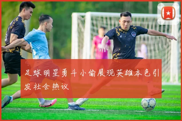 足球明星勇斗小偷展现英雄本色引发社会热议
