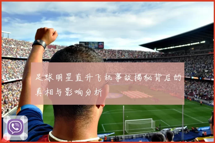 足球明星直升飞机事故揭秘背后的真相与影响分析
