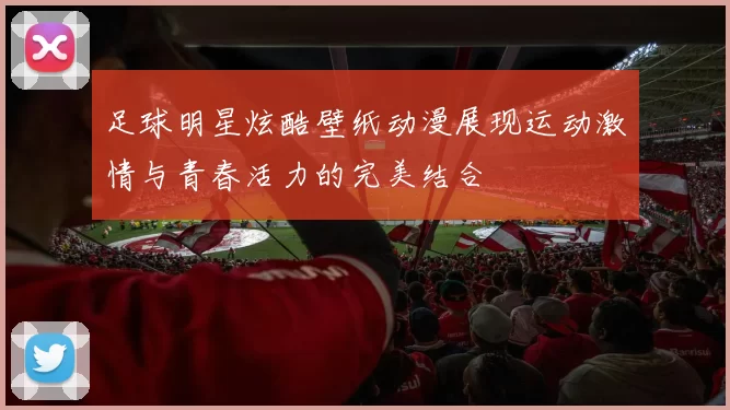 足球明星炫酷壁纸动漫展现运动激情与青春活力的完美结合