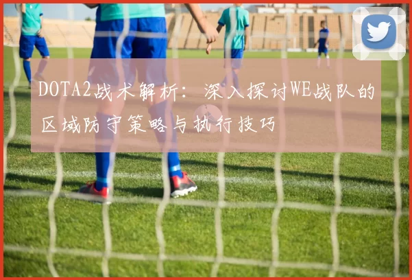 DOTA2战术解析：深入探讨WE战队的区域防守策略与执行技巧