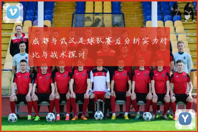 成都与武汉足球队赛后分析实力对比与战术探讨