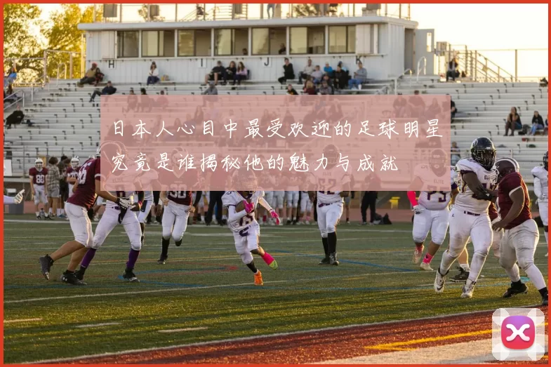 日本人心目中最受欢迎的足球明星究竟是谁揭秘他的魅力与成就