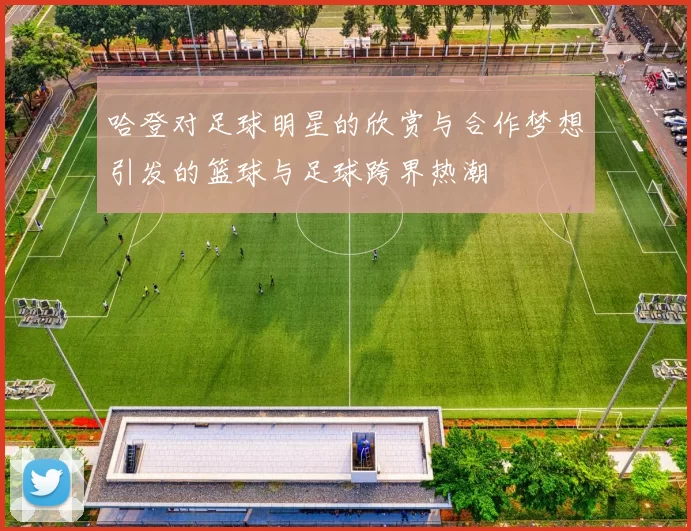 哈登对足球明星的欣赏与合作梦想引发的篮球与足球跨界热潮
