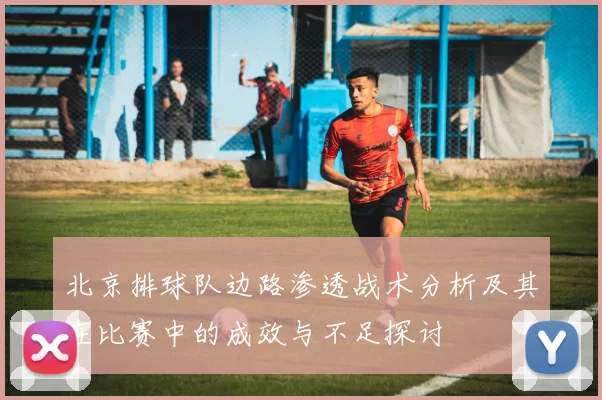 北京排球队边路渗透战术分析及其在比赛中的成效与不足探讨