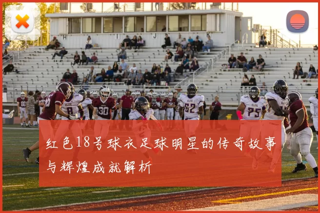 红色18号球衣足球明星的传奇故事与辉煌成就解析