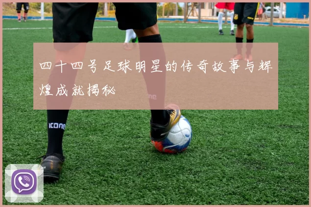 四十四号足球明星的传奇故事与辉煌成就揭秘