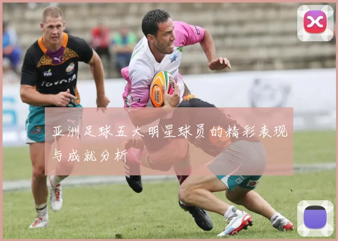 亚洲足球五大明星球员的精彩表现与成就分析