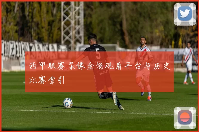 西甲联赛录像全场观看平台与历史比赛索引