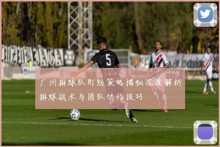 广州排球队盯防策略揭秘深度解析排球战术与团队协作技巧