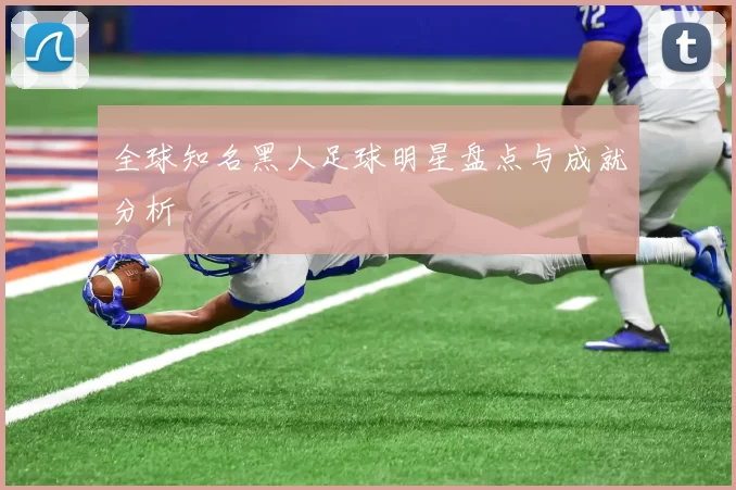 全球知名黑人足球明星盘点与成就分析