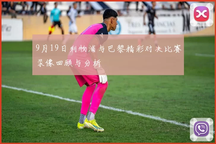 9月19日利物浦与巴黎精彩对决比赛录像回顾与分析