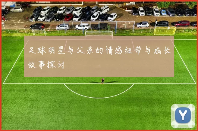 足球明星与父亲的情感纽带与成长故事探讨