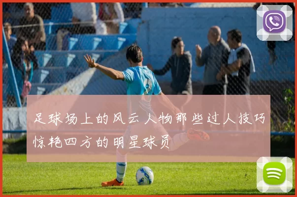 足球场上的风云人物那些过人技巧惊艳四方的明星球员
