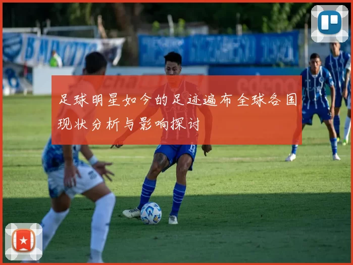 足球明星如今的足迹遍布全球各国现状分析与影响探讨
