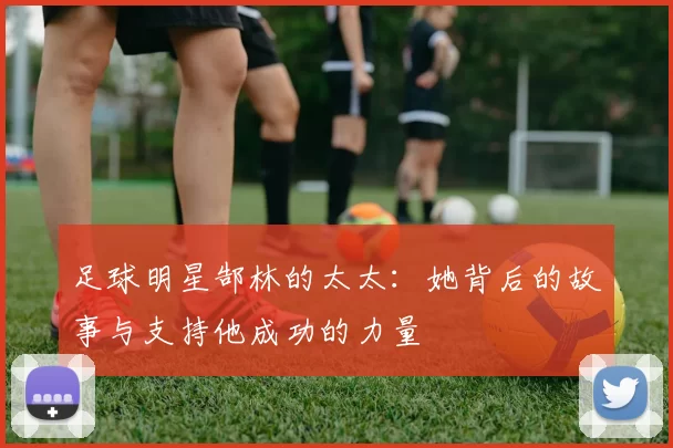 足球明星郜林的太太：她背后的故事与支持他成功的力量