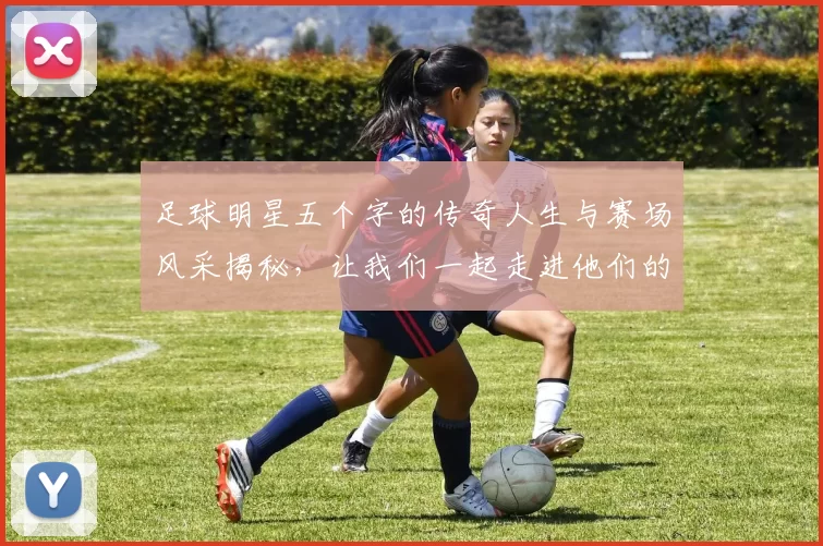 足球明星五个字的传奇人生与赛场风采揭秘，让我们一起走进他们的辉煌故事与成就之中