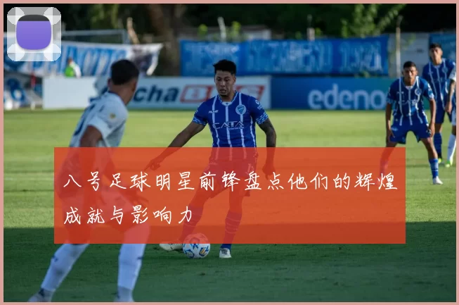 八号足球明星前锋盘点他们的辉煌成就与影响力