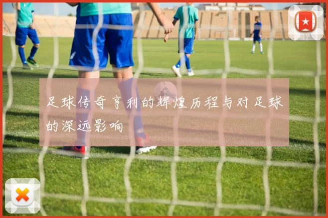 足球传奇亨利的辉煌历程与对足球的深远影响