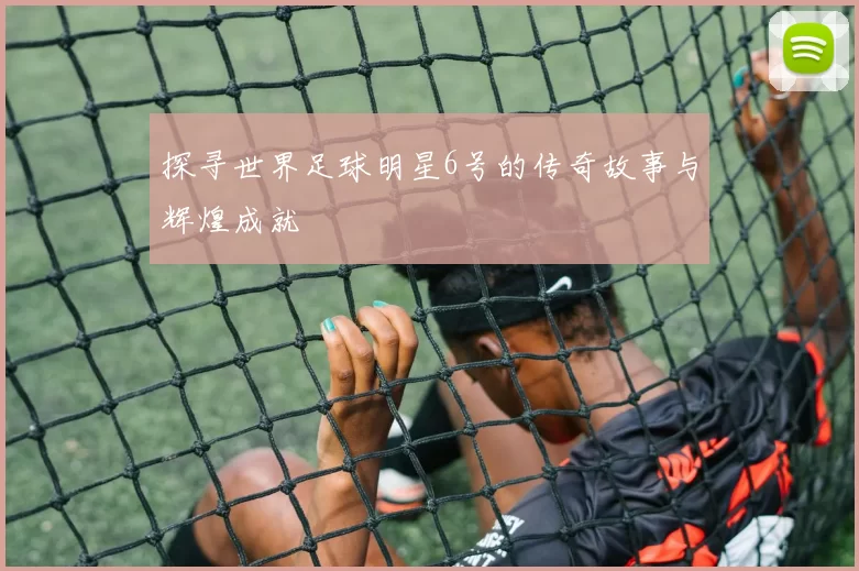 探寻世界足球明星6号的传奇故事与辉煌成就