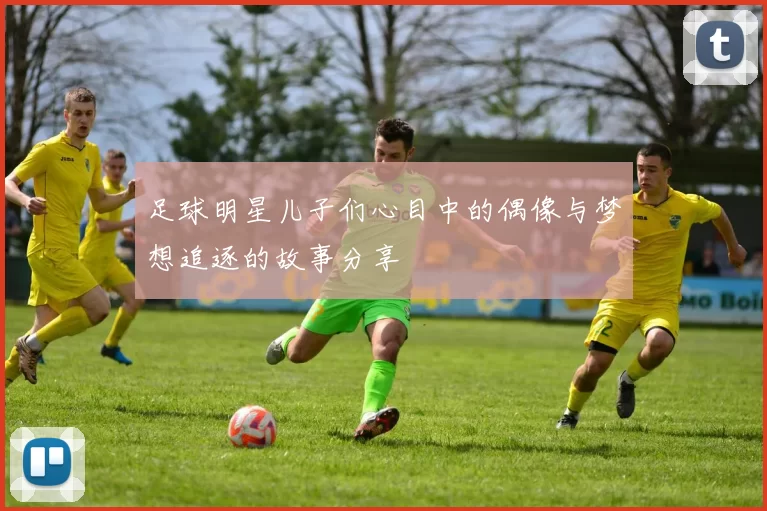 足球明星儿子们心目中的偶像与梦想追逐的故事分享