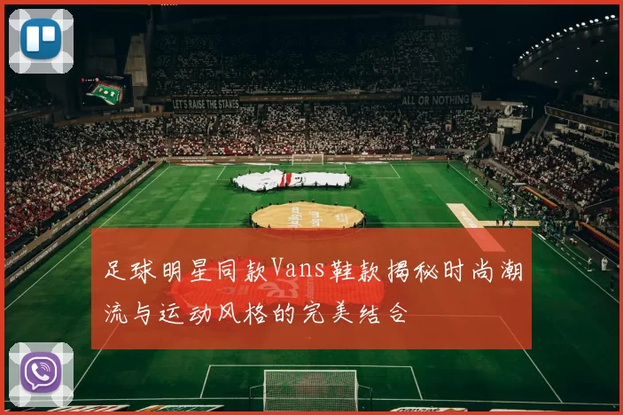 足球明星同款Vans鞋款揭秘时尚潮流与运动风格的完美结合