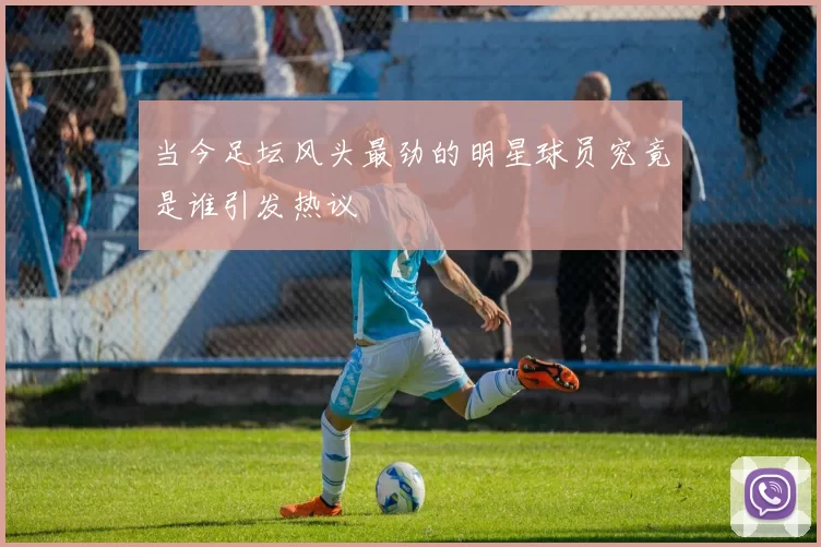 当今足坛风头最劲的明星球员究竟是谁引发热议