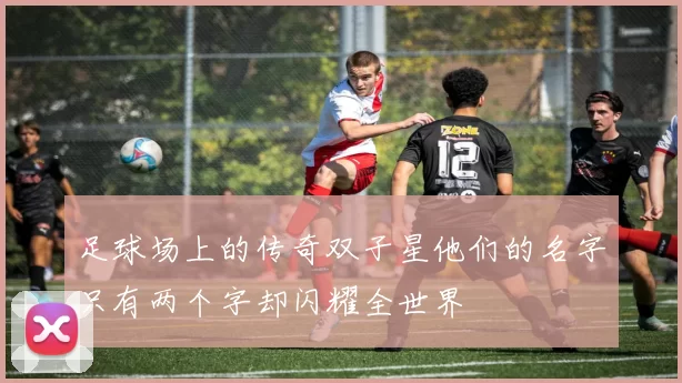 足球场上的传奇双子星他们的名字只有两个字却闪耀全世界