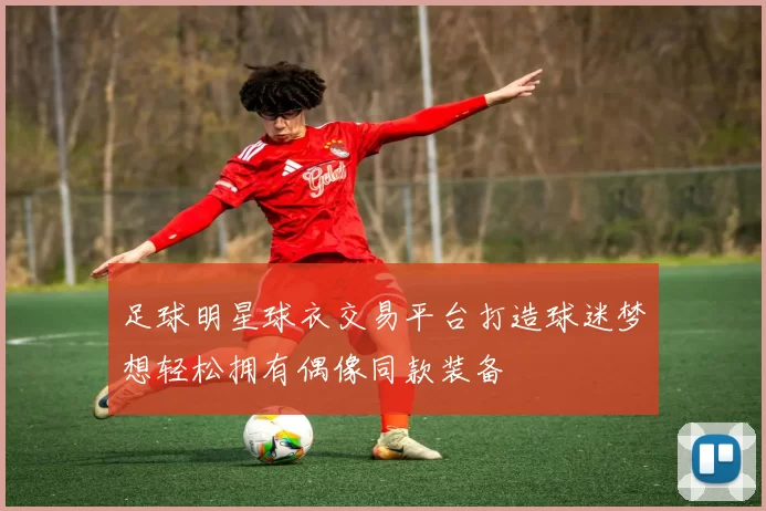 足球明星球衣交易平台打造球迷梦想轻松拥有偶像同款装备