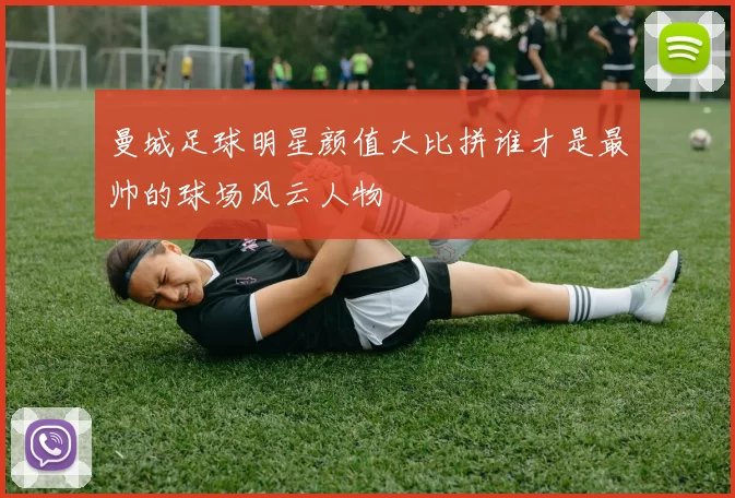 曼城足球明星颜值大比拼谁才是最帅的球场风云人物