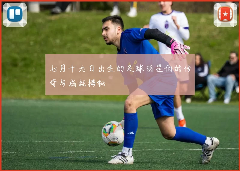七月十九日出生的足球明星们的传奇与成就揭秘