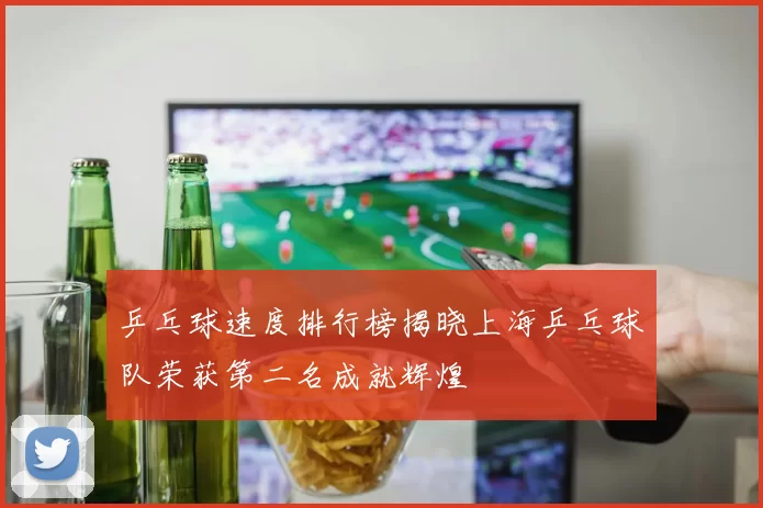 乒乓球速度排行榜揭晓上海乒乓球队荣获第二名成就辉煌