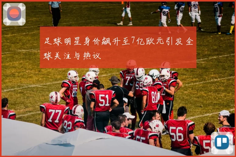 足球明星身价飙升至7亿欧元引发全球关注与热议