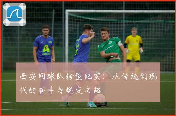 西安网球队转型纪实：从传统到现代的奋斗与蜕变之路