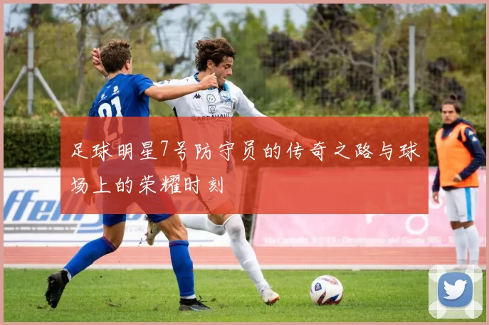 足球明星7号防守员的传奇之路与球场上的荣耀时刻