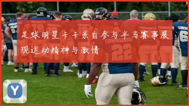 足球明星卡卡亲自参与半马赛事展现运动精神与激情