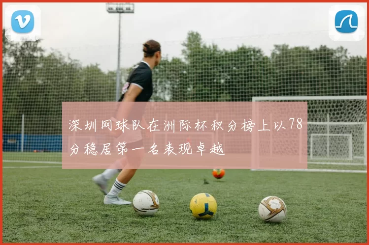 深圳网球队在洲际杯积分榜上以78分稳居第一名表现卓越