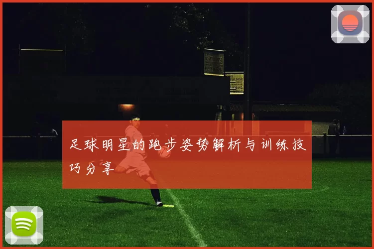 足球明星的跑步姿势解析与训练技巧分享