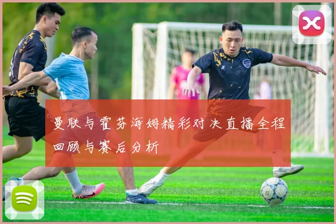 曼联与霍芬海姆精彩对决直播全程回顾与赛后分析